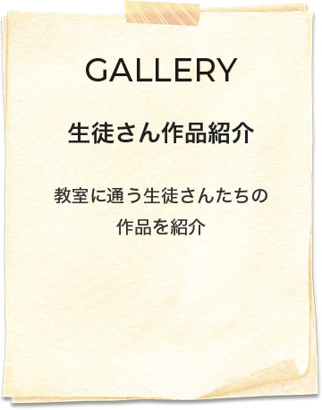 GALLERY | 生徒さん作品紹介 教室に通う生徒さんたちの作品を紹介