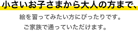 小さいお子さまから大人の方まで、絵を習って見たい方にぴったりです。ご家族で通っていただけます。